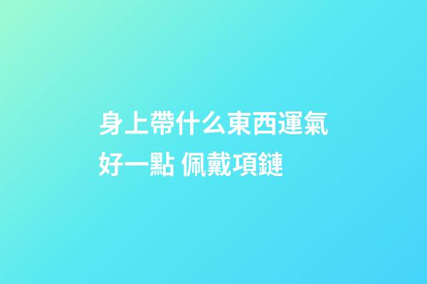 身上帶什么東西運氣好一點 佩戴項鏈